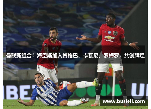 曼联新组合！海恩斯加入博格巴、卡瓦尼、罗梅罗，共创辉煌